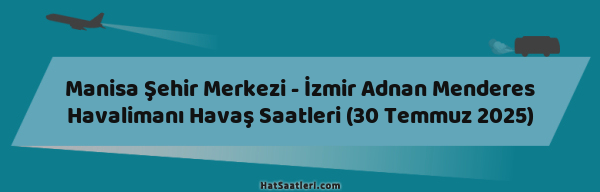 Manisa Şehir Merkezi - İzmir Adnan Menderes Havalimanı Havaş Saatleri (30 Temmuz 2025)